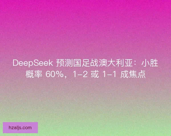 DeepSeek 预测国足战澳大利亚：小胜概率 60%，1-2 或 1-1 成焦点