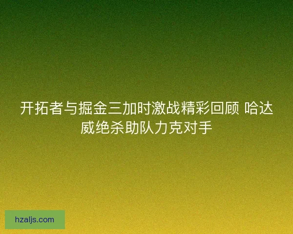 开拓者与掘金三加时激战精彩回顾 哈达威绝杀助队力克对手