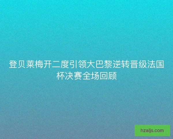 登贝莱梅开二度引领大巴黎逆转晋级法国杯决赛全场回顾