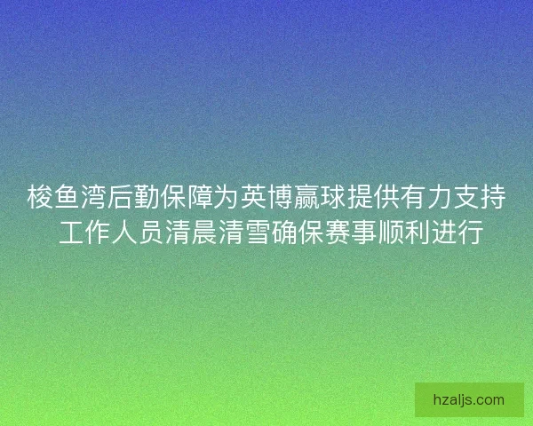 梭鱼湾后勤保障为英博赢球提供有力支持 工作人员清晨清雪确保赛事顺利进行 梭鱼湾后勤保障为英博赢球提供有力支持 工作人员清晨清雪确保赛事顺利进行