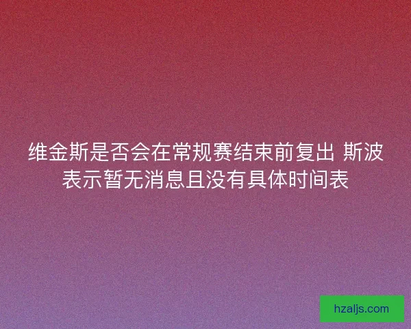 维金斯是否会在常规赛结束前复出 斯波表示暂无消息且没有具体时间表 维金斯是否会在常规赛结束前复出 斯波表示暂无消息且没有具体时间表