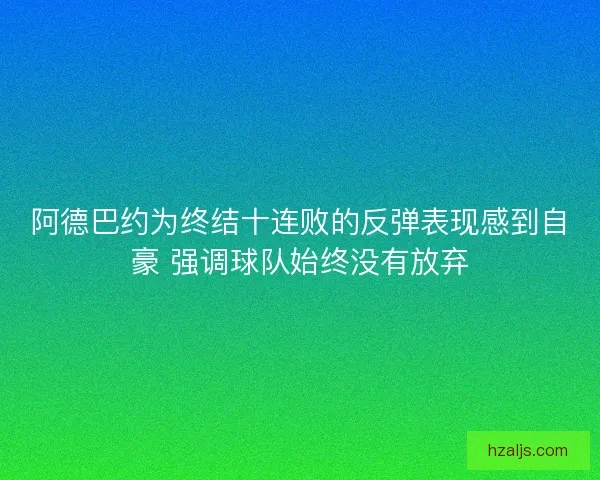 阿德巴约为终结十连败的反弹表现感到自豪 强调球队始终没有放弃 阿德巴约为终结十连败的反弹表现感到自豪 强调球队始终没有放弃