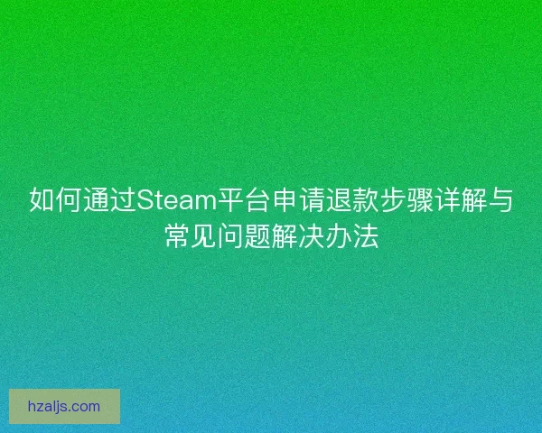 如何通过Steam平台申请退款步骤详解与常见问题解决办法