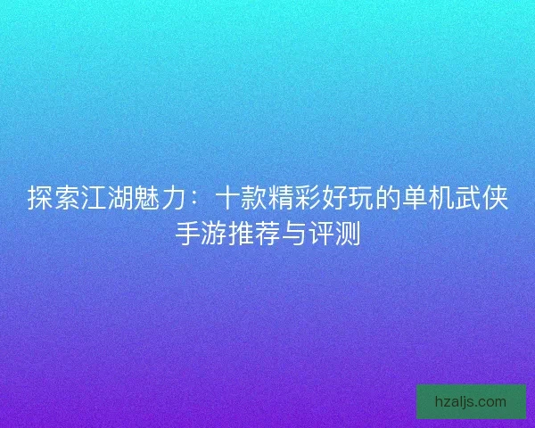 探索江湖魅力：十款精彩好玩的单机武侠手游推荐与评测