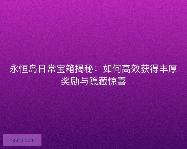 永恒岛日常宝箱揭秘:如何高效获得丰厚奖励与隐藏惊喜 永恒岛日常宝箱揭秘:如何高效获得丰厚奖励与隐藏惊喜