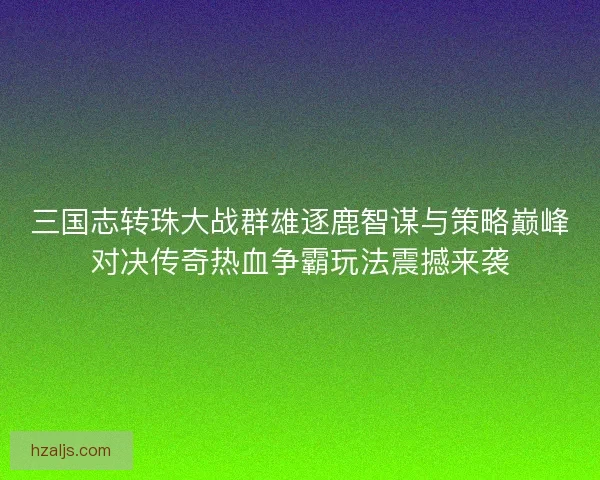 三国志转珠大战群雄逐鹿智谋与策略巅峰对决传奇热血争霸玩法震撼来袭