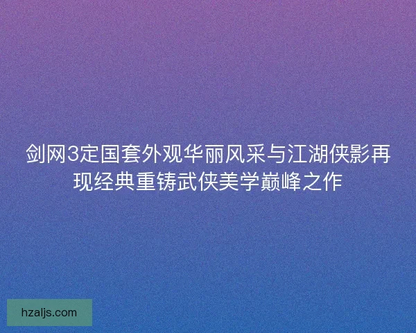 剑网3定国套外观华丽风采与江湖侠影再现经典重铸武侠美学巅峰之作