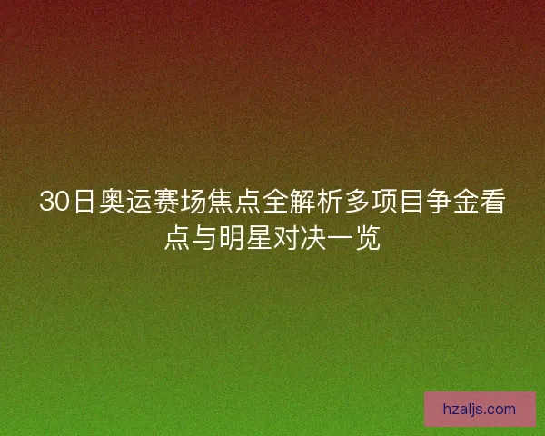30日奥运赛场焦点全解析多项目争金看点与明星对决一览