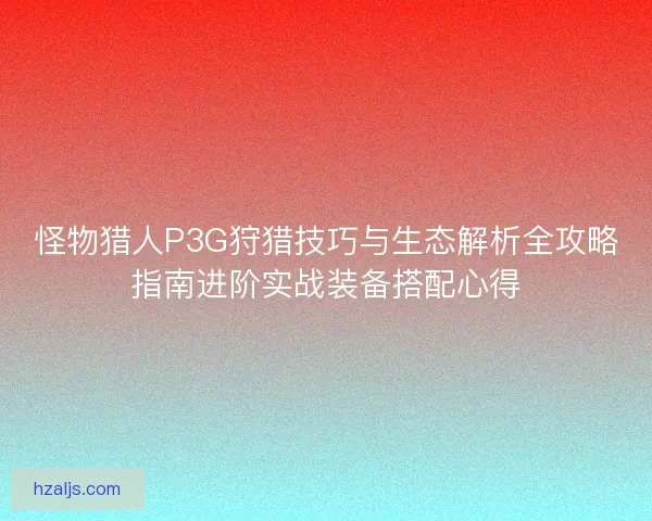 怪物猎人P3G狩猎技巧与生态解析全攻略指南进阶实战装备搭配心得 怪物猎人P3G狩猎技巧与生态解析全攻略指南进阶实战装备搭配心得