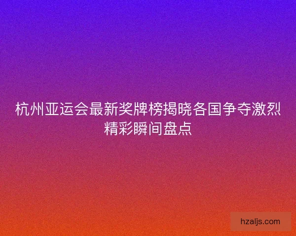杭州亚运会最新奖牌榜揭晓各国争夺激烈精彩瞬间盘点 杭州亚运会最新奖牌榜揭晓各国争夺激烈精彩瞬间盘点