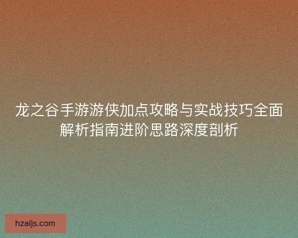 龙之谷手游游侠加点攻略与实战技巧全面解析指南进阶思路深度剖析 龙之谷手游游侠加点攻略与实战技巧全面解析指南进阶思路深度剖析