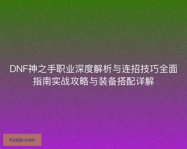 DNF神之手职业深度解析与连招技巧全面指南实战攻略与装备搭配详解 DNF神之手职业深度解析与连招技巧全面指南实战攻略与装备搭配详解