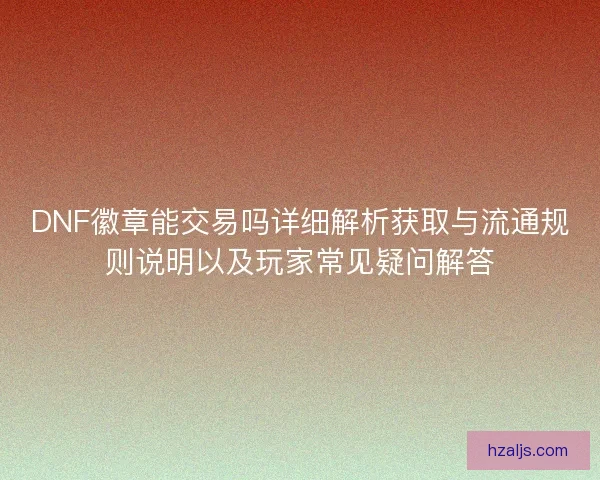 DNF徽章能交易吗详细解析获取与流通规则说明以及玩家常见疑问解答