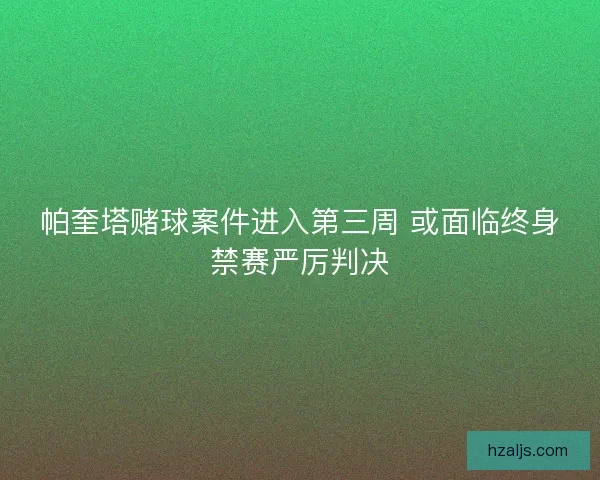 帕奎塔赌球案件进入第三周 或面临终身禁赛严厉判决