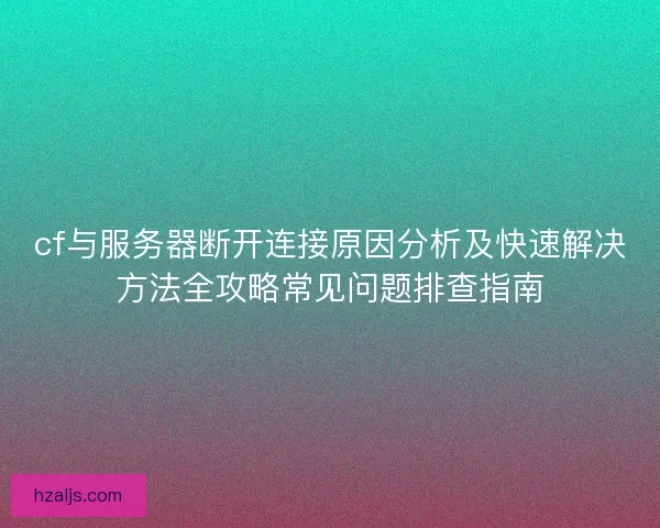 cf与服务器断开连接原因分析及快速解决方法全攻略常见问题排查指南