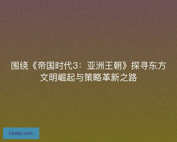 围绕《帝国时代3：亚洲王朝》探寻东方文明崛起与策略革新之路