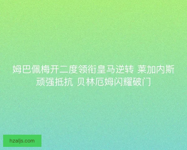 姆巴佩梅开二度领衔皇马逆转 莱加内斯顽强抵抗 贝林厄姆闪耀破门