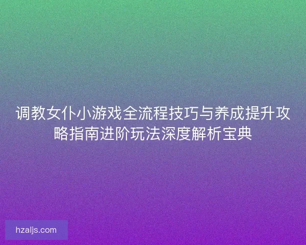 调教女仆小游戏全流程技巧与养成提升攻略指南进阶玩法深度解析宝典 调教女仆小游戏全流程技巧与养成提升攻略指南进阶玩法深度解析宝典