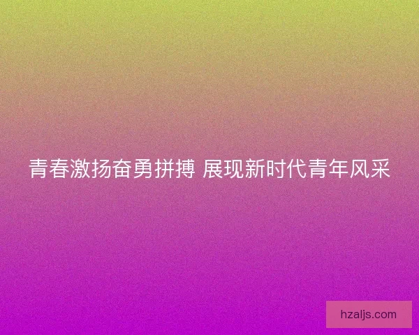 青春激扬奋勇拼搏 展现新时代青年风采