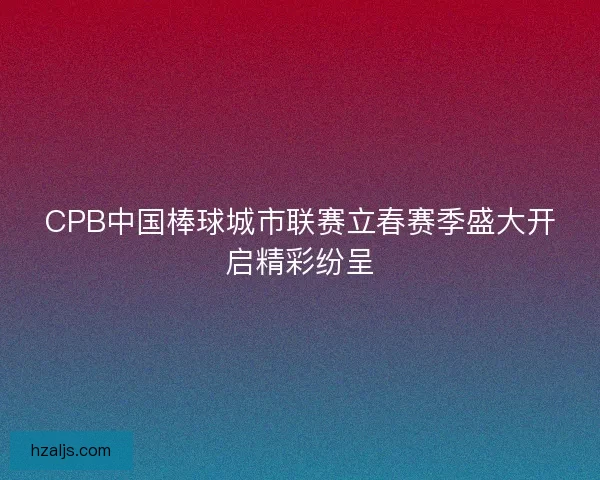 CPB中国棒球城市联赛立春赛季盛大开启精彩纷呈