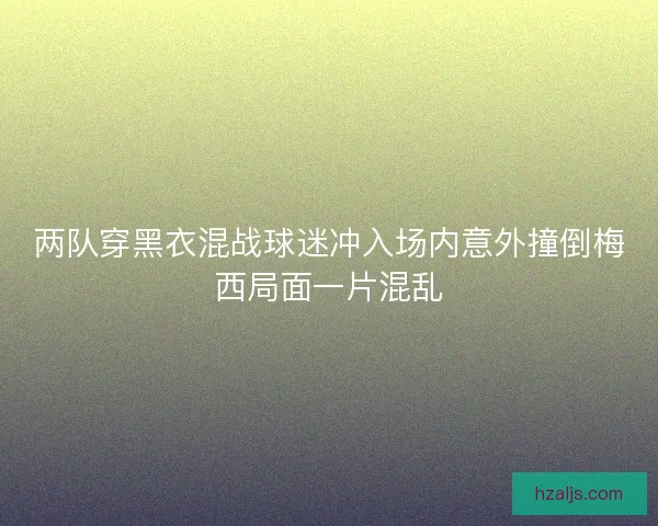 两队穿黑衣混战球迷冲入场内意外撞倒梅西局面一片混乱 两队穿黑衣混战球迷冲入场内意外撞倒梅西局面一片混乱