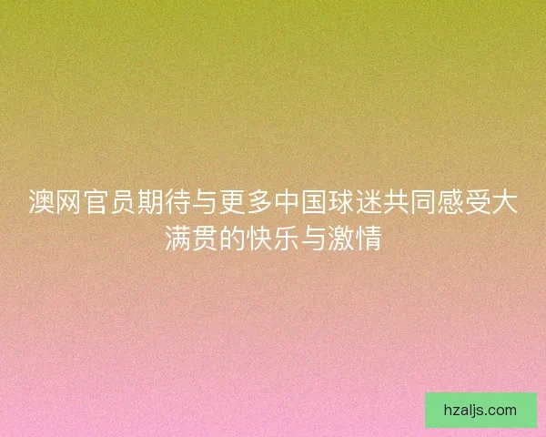 澳网官员期待与更多中国球迷共同感受大满贯的快乐与激情 澳网官员期待与更多中国球迷共同感受大满贯的快乐与激情