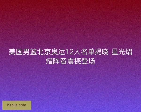 美国男篮北京奥运12人名单揭晓 星光熠熠阵容震撼登场