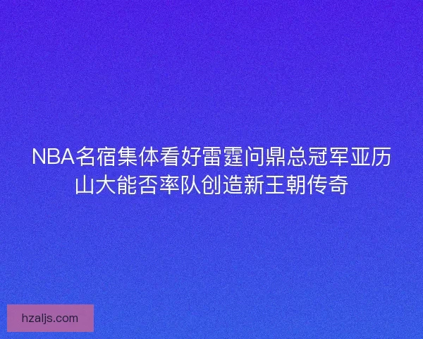 NBA名宿集体看好雷霆问鼎总冠军亚历山大能否率队创造新王朝传奇 NBA名宿集体看好雷霆问鼎总冠军亚历山大能否率队创造新王朝传奇