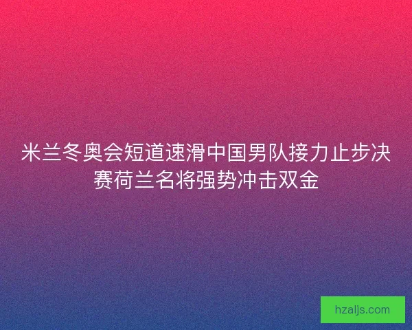 米兰冬奥会短道速滑中国男队接力止步决赛荷兰名将强势冲击双金