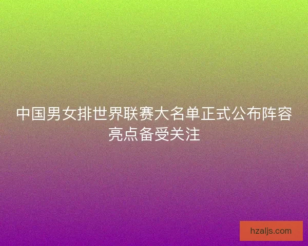 中国男女排世界联赛大名单正式公布阵容亮点备受关注 中国男女排世界联赛大名单正式公布阵容亮点备受关注