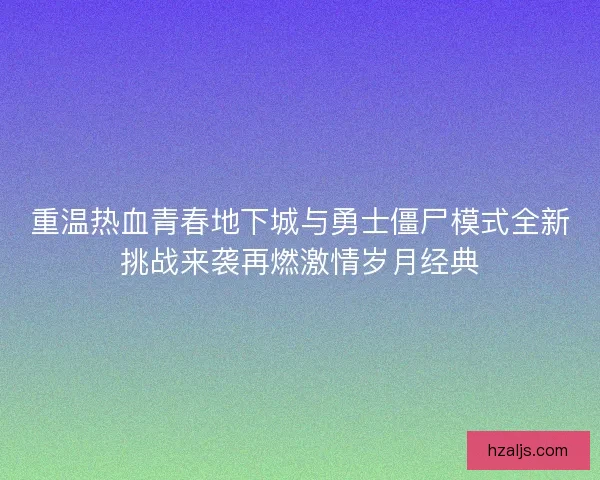 重温热血青春地下城与勇士僵尸模式全新挑战来袭再燃激情岁月经典 重温热血青春地下城与勇士僵尸模式全新挑战来袭再燃激情岁月经典