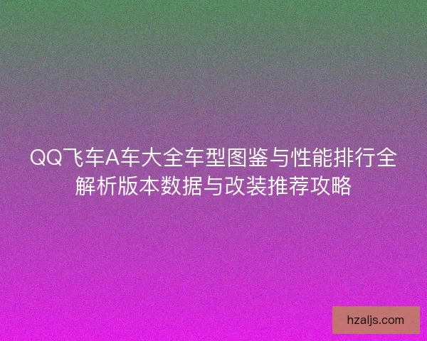 QQ飞车A车大全车型图鉴与性能排行全解析版本数据与改装推荐攻略 QQ飞车A车大全车型图鉴与性能排行全解析版本数据与改装推荐攻略