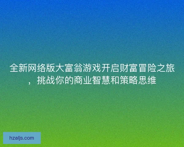 全新网络版大富翁游戏开启财富冒险之旅，挑战你的商业智慧和策略思维