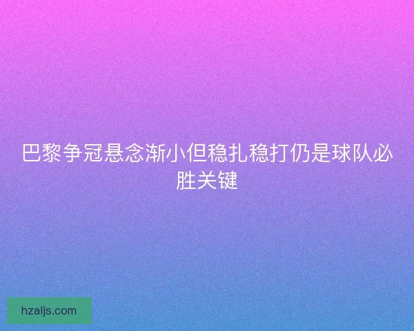 巴黎争冠悬念渐小但稳扎稳打仍是球队必胜关键 巴黎争冠悬念渐小但稳扎稳打仍是球队必胜关键