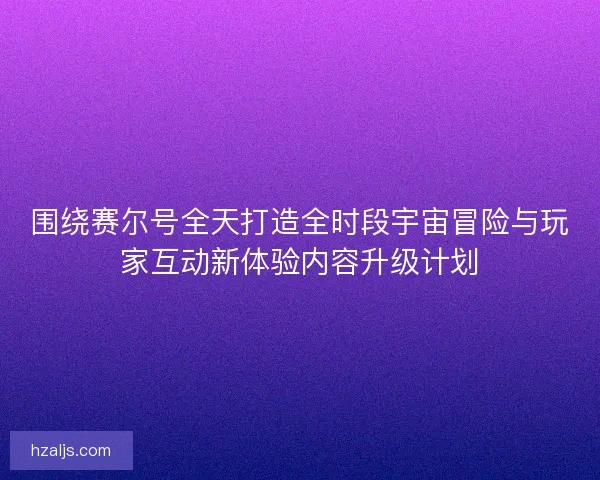 围绕赛尔号全天打造全时段宇宙冒险与玩家互动新体验内容升级计划 围绕赛尔号全天打造全时段宇宙冒险与玩家互动新体验内容升级计划