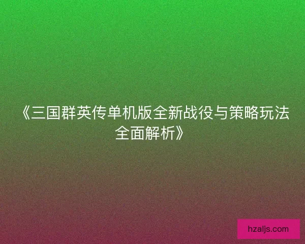 《三国群英传单机版全新战役与策略玩法全面解析》