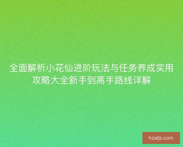全面解析小花仙进阶玩法与任务养成实用攻略大全新手到高手路线详解