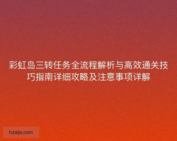 彩虹岛三转任务全流程解析与高效通关技巧指南详细攻略及注意事项详解