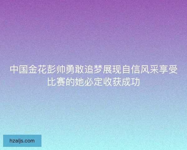 中国金花彭帅勇敢追梦展现自信风采享受比赛的她必定收获成功 中国金花彭帅勇敢追梦展现自信风采享受比赛的她必定收获成功