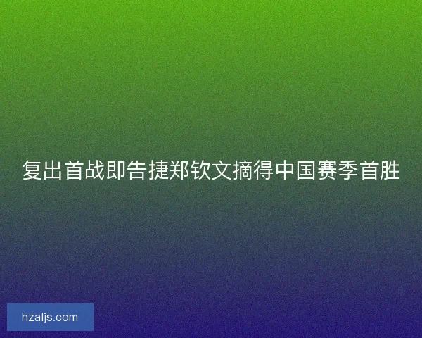 复出首战即告捷郑钦文摘得中国赛季首胜 复出首战即告捷郑钦文摘得中国赛季首胜