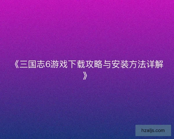 《三国志6游戏下载攻略与安装方法详解》 《三国志6游戏下载攻略与安装方法详解》