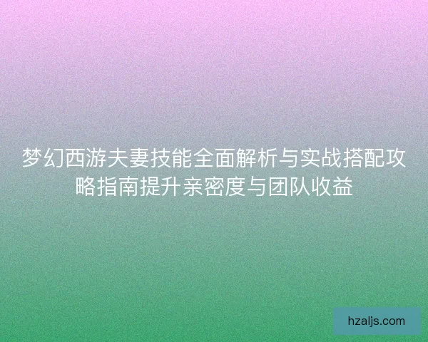 梦幻西游夫妻技能全面解析与实战搭配攻略指南提升亲密度与团队收益 梦幻西游夫妻技能全面解析与实战搭配攻略指南提升亲密度与团队收益